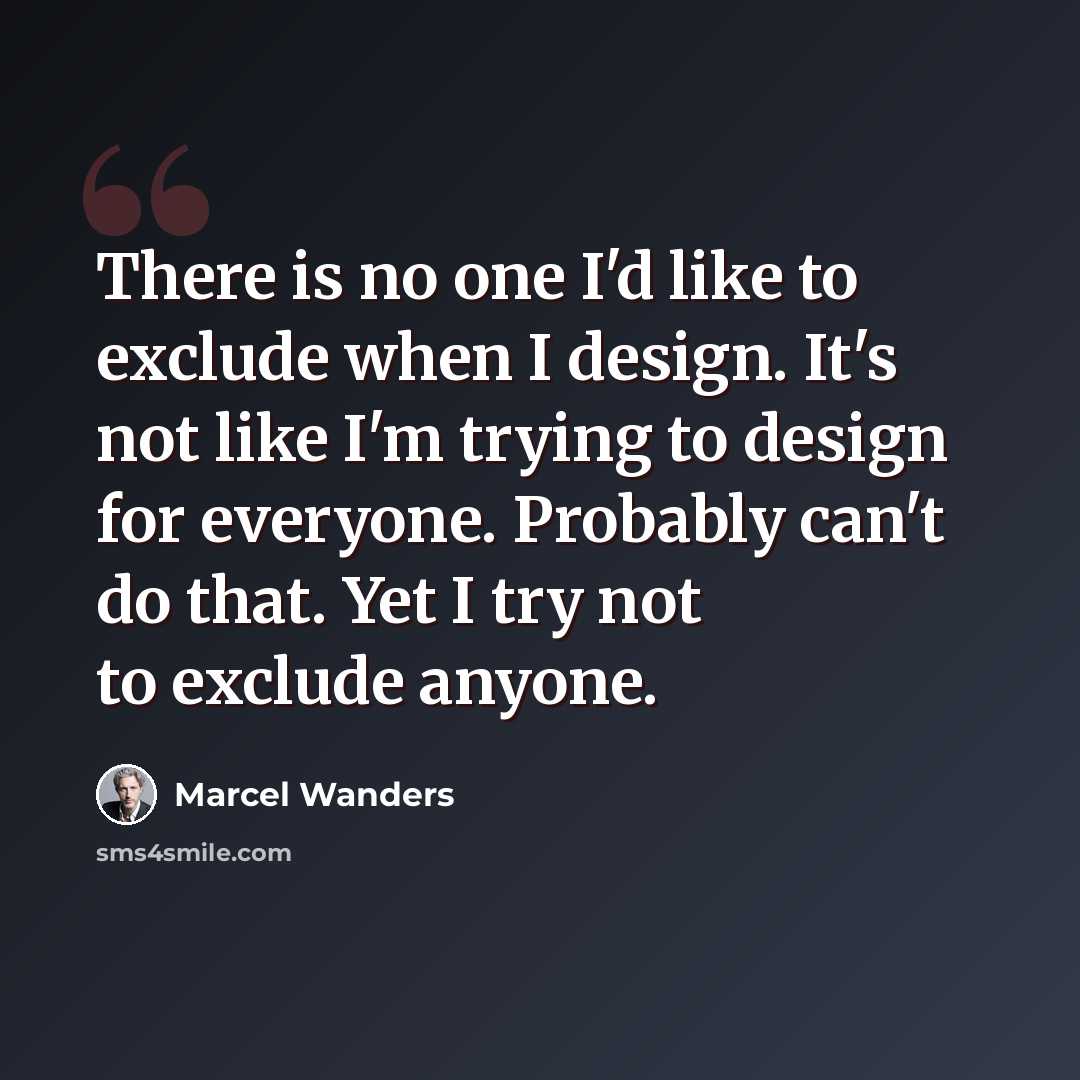 “There is no one I'd like to exclude when I design. It's not like I'm trying to design for everyone. Probably can't do that. Yet I try not to exclude anyone.” quote by Marcel Wanders