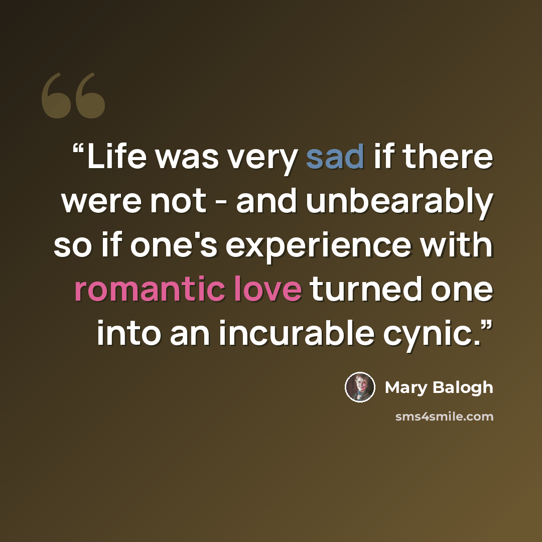 “Life was very sad if there were not - and unbearably so if one's experience with romantic love turned one into an incurable cynic.” quote by Mary Balogh