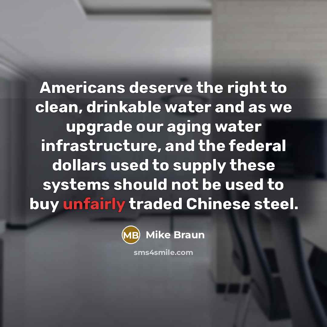 “Americans deserve the right to clean, drinkable water and as we upgrade our aging water infrastructure, and the federal dollars used to supply these systems should not be used to buy unfairly traded Chinese steel.” quote by Mike Braun