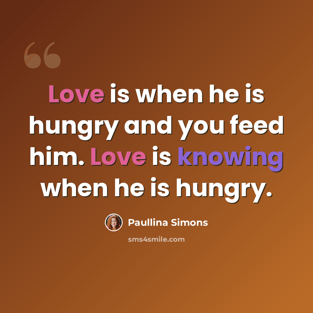 “Love is when he is hungry and you feed him. Love is knowing when he is hungry.” quote by Paullina Simons