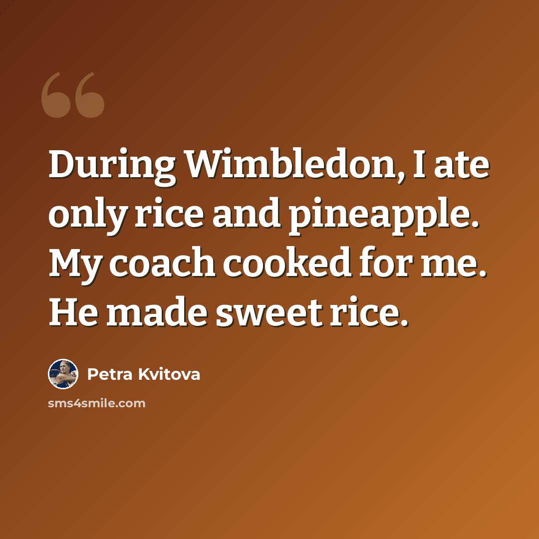 “During Wimbledon, I ate only rice and pineapple. My coach cooked for me. He made sweet rice.” quote by Petra Kvitova