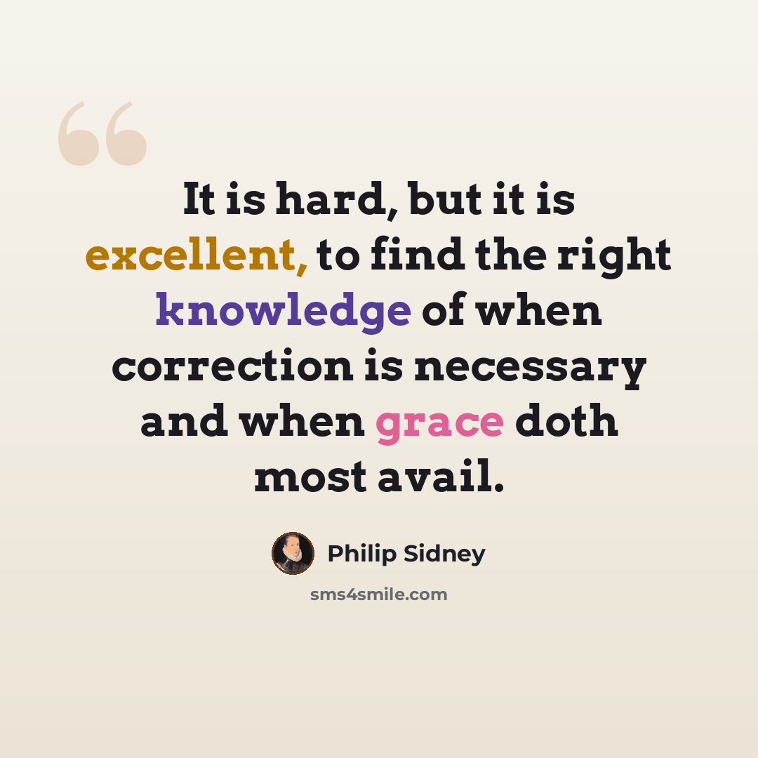 “It is hard, but it is excellent, to find the right knowledge of when correction is necessary and when grace doth most avail.” quote by Philip Sidney