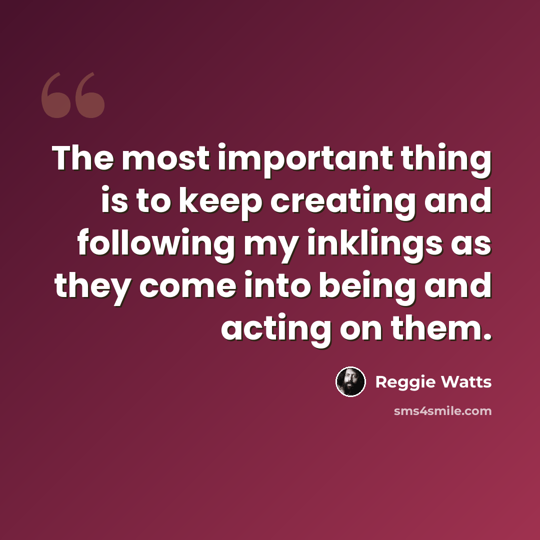 “The most important thing is to keep creating and following my inklings as they come into being and acting on them.” quote by Reggie Watts