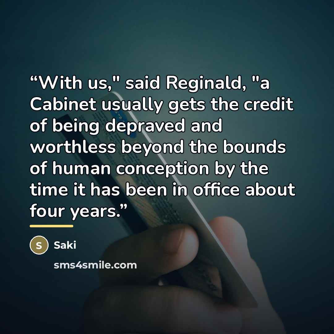 “With us," said Reginald, "a Cabinet usually gets the credit of being depraved and worthless beyond the bounds of human conception by the time it has been in office about four years.” quote by Saki