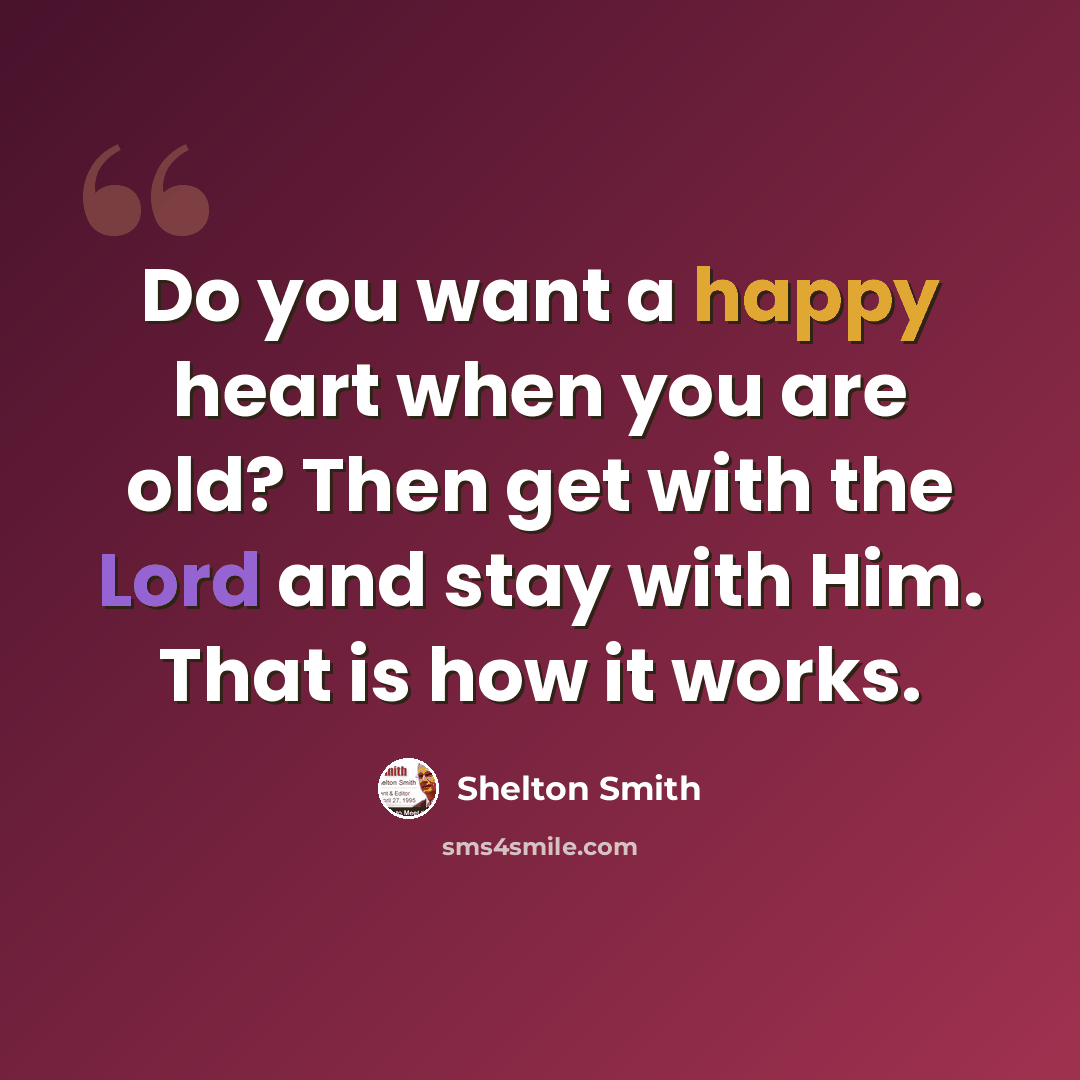 “Do you want a happy heart when you are old? Then get with the Lord and stay with Him. That is how it works.” quote by Shelton Smith