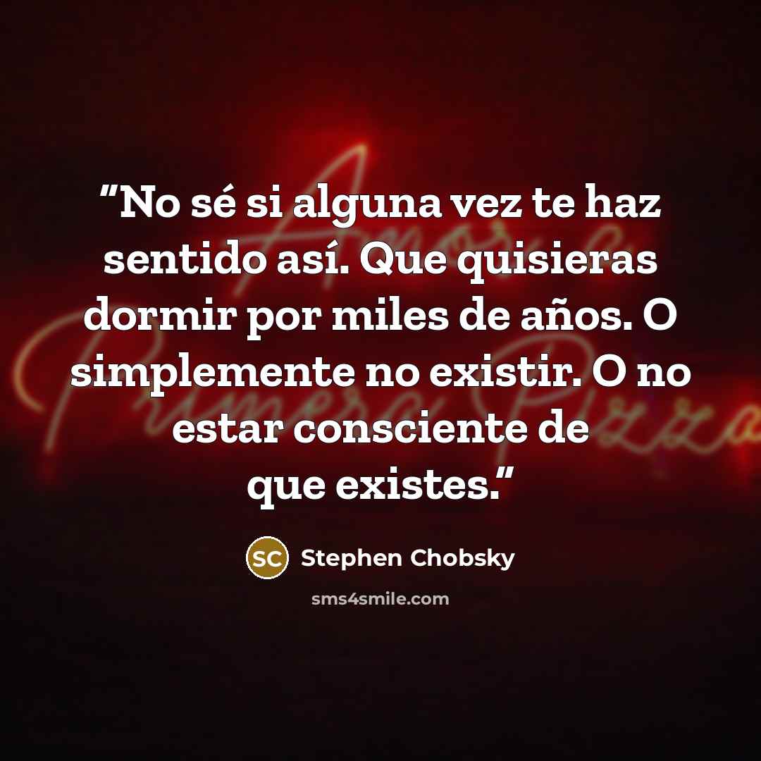 “No sé si alguna vez te haz sentido así. Que quisieras dormir por miles de años. O simplemente no existir. O no estar consciente de que existes.” quote by Stephen Chobsky