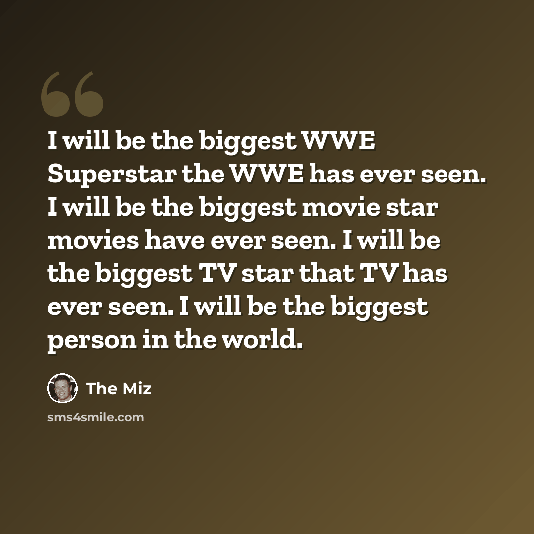 “I will be the biggest WWE Superstar the WWE has ever seen. I will be the biggest movie star movies have ever seen. I will be the biggest TV star that TV has ever seen. I will be the biggest person in the world.” quote by The Miz