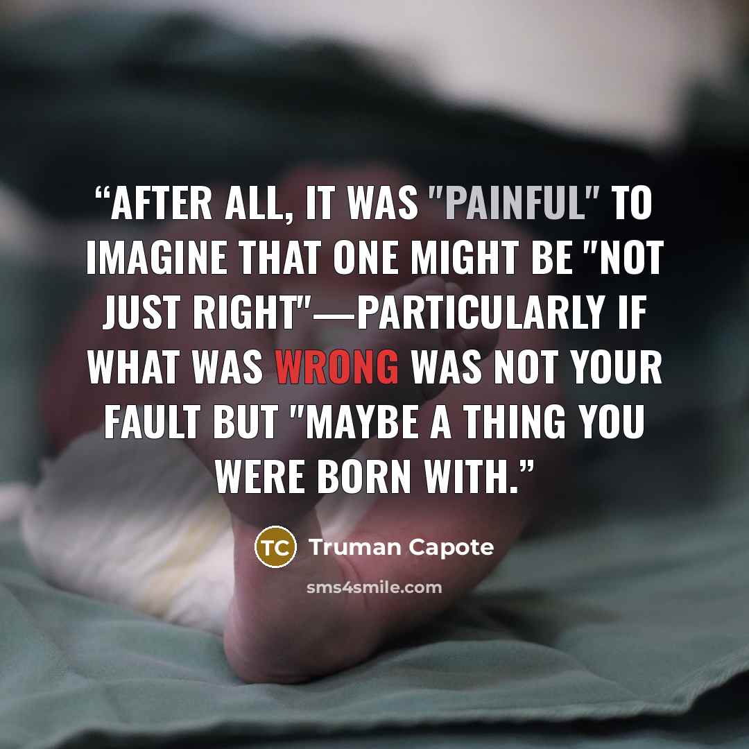 “After all, it was "painful" to imagine that one might be "not just right"—particularly if what was wrong was not your fault but "maybe a thing you were born with.” quote by Truman Capote