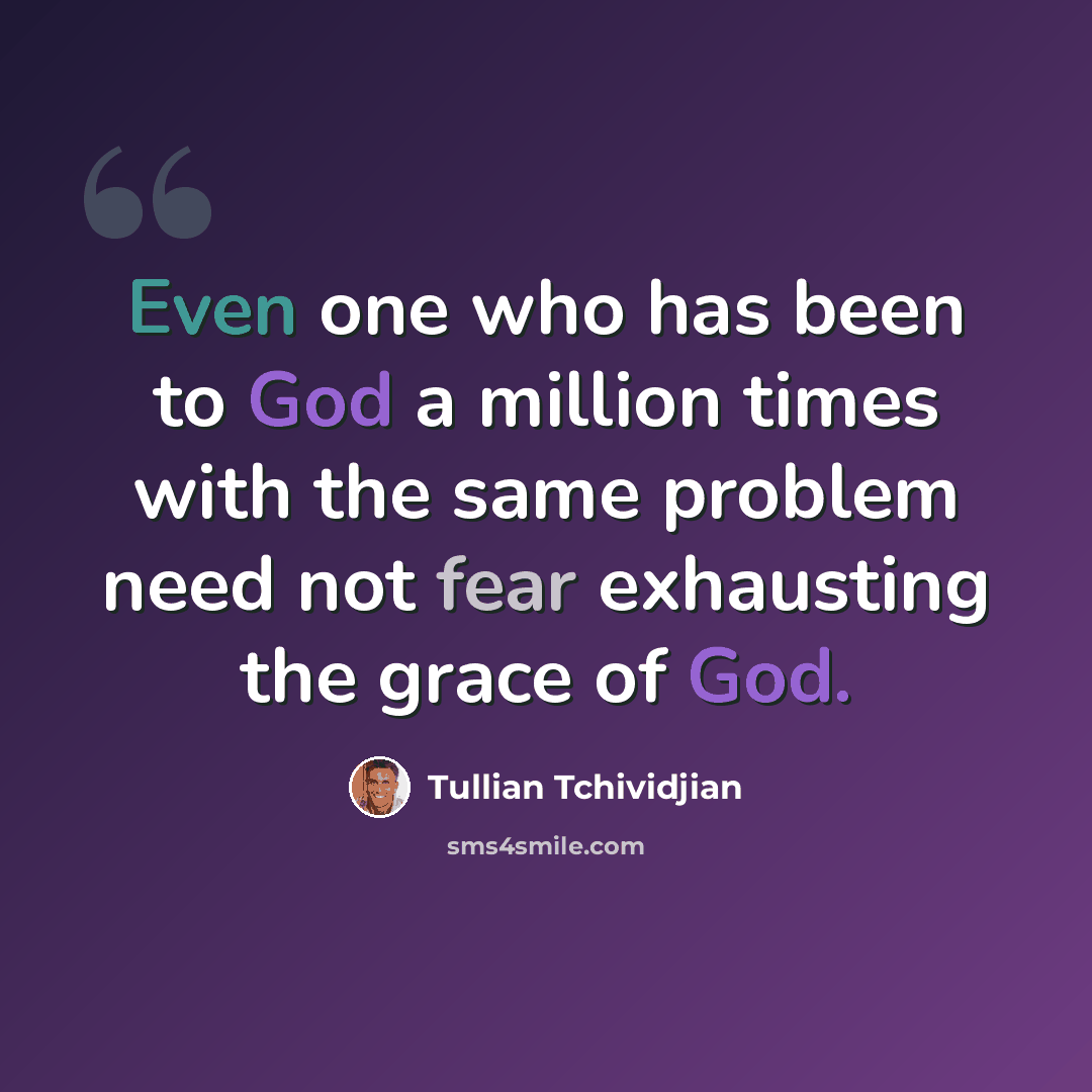 “Even one who has been to God a million times with the same problem need not fear exhausting the grace of God.” quote by Tullian Tchividjian