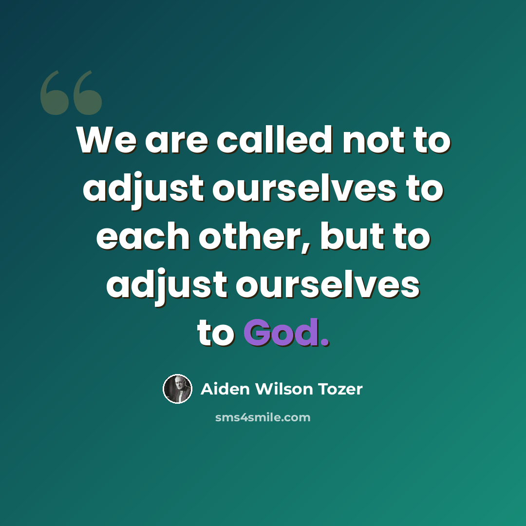 “We are called not to adjust ourselves to each other, but to adjust ourselves to God.” quote by Aiden Wilson Tozer
