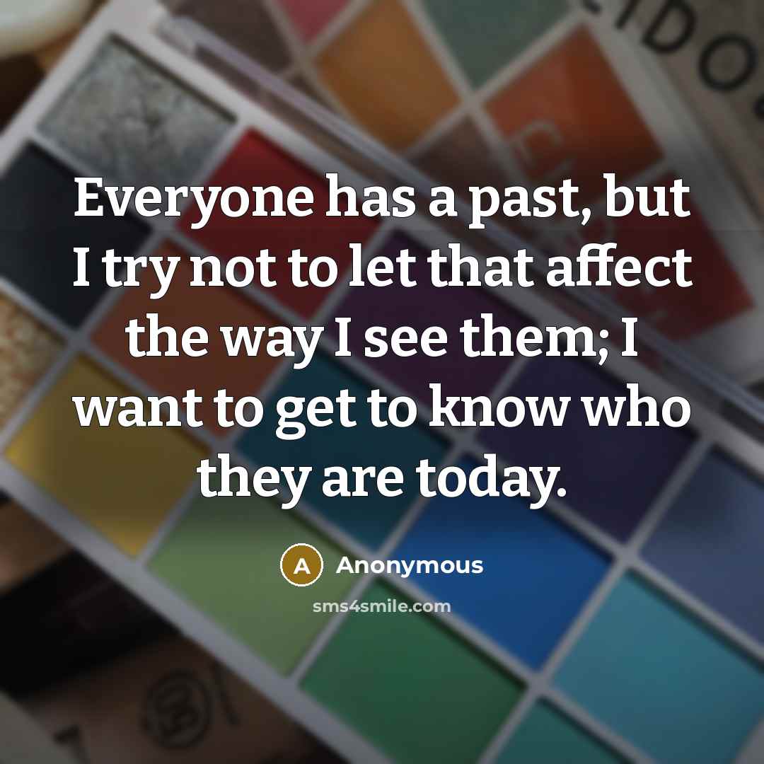 “Everyone has a past, but I try not to let that affect the way I see them; I want to get to know who they are today.” quote by Anonymous