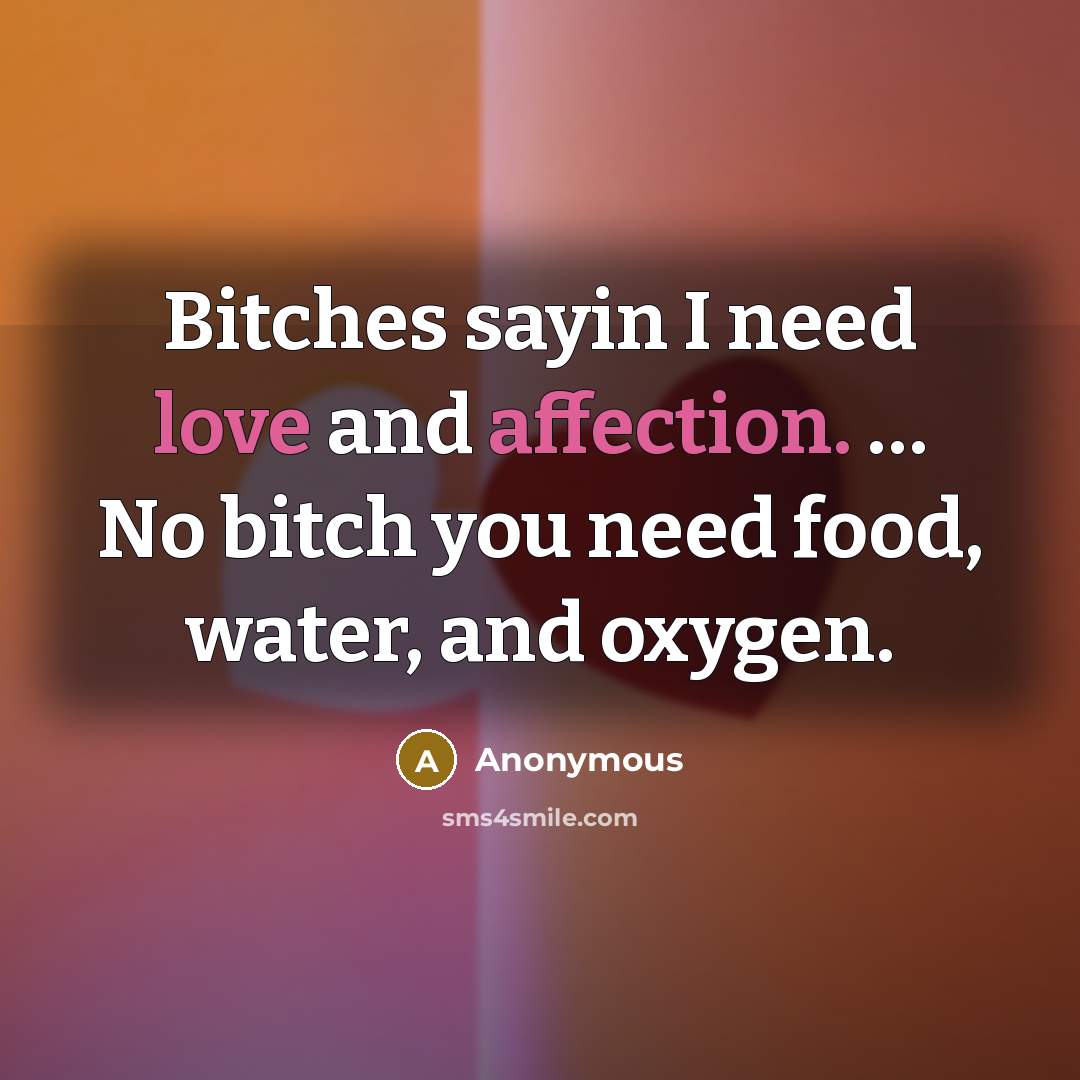 “Bitches sayin I need love and affection. … No bitch you need food, water, and oxygen.” quote by Anonymous