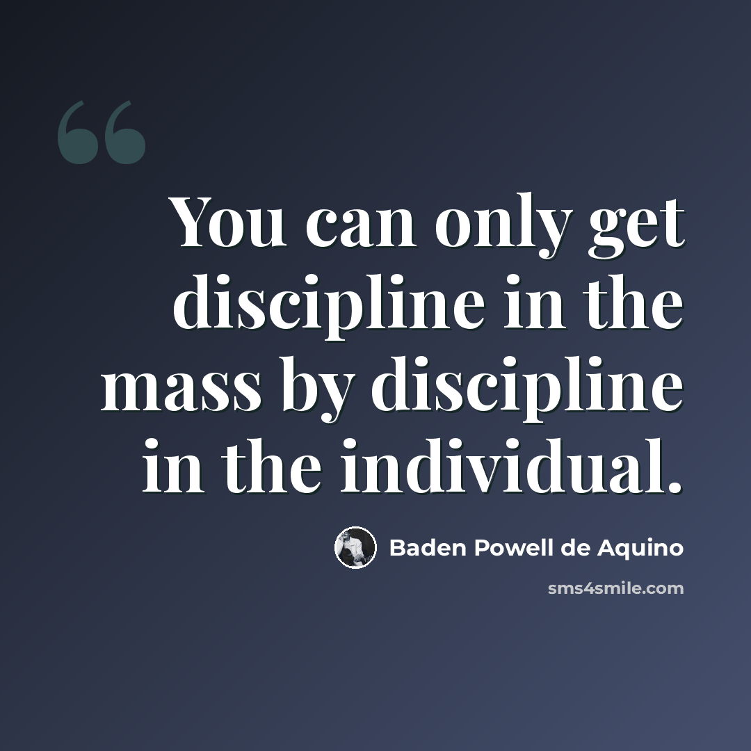 “You can only get discipline in the mass by discipline in the individual.” quote by Baden Powell de Aquino
