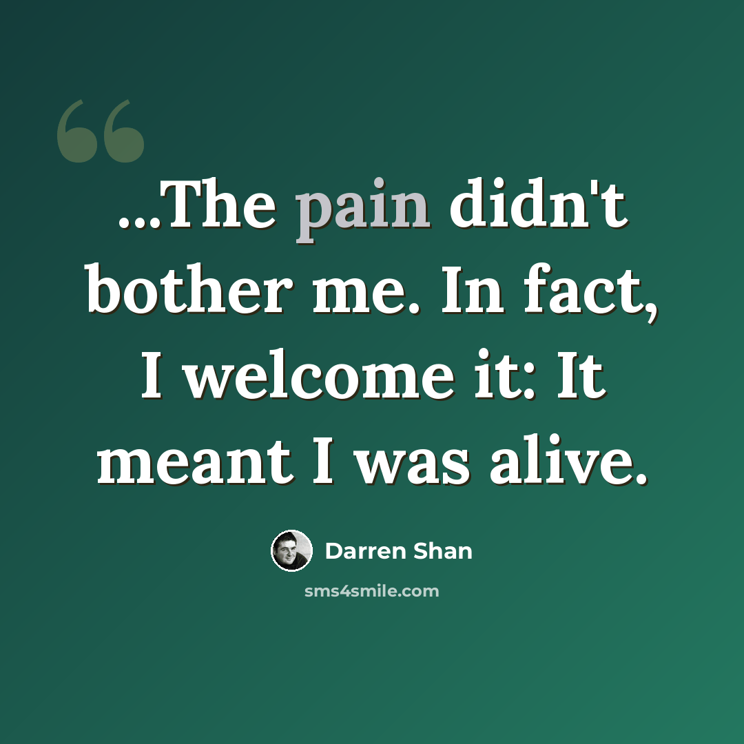 “...The pain didn't bother me. In fact, I welcome it: It meant I was alive.” quote by Darren Shan