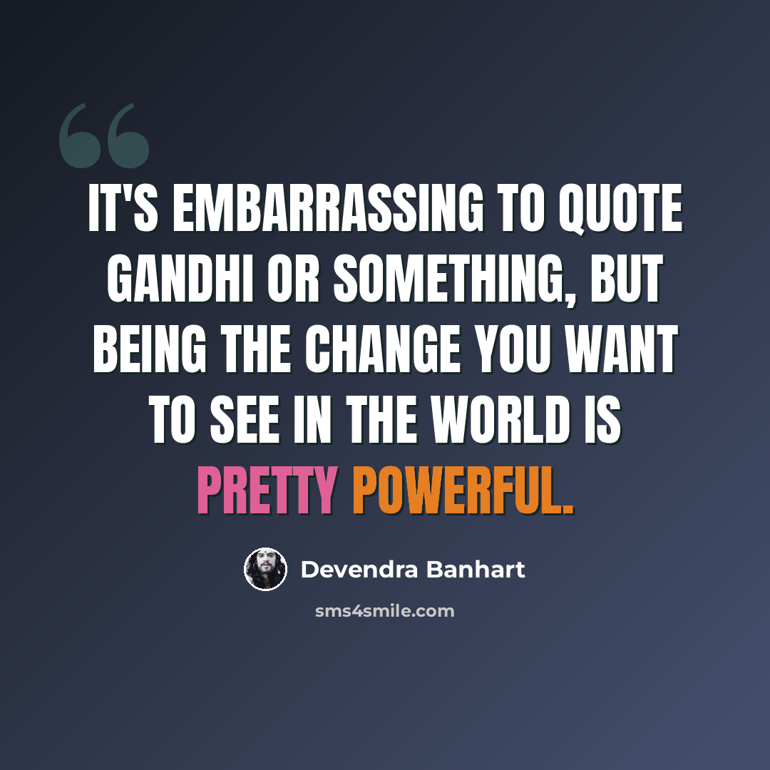 “It's embarrassing to quote Gandhi or something, but being the change you want to see in the world is pretty powerful.” quote by Devendra Banhart