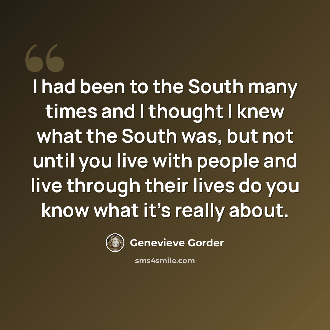 “I had been to the South many times and I thought I knew what the South was, but not until you live with people and live through their lives do you know what it's really about.” quote by Genevieve Gorder