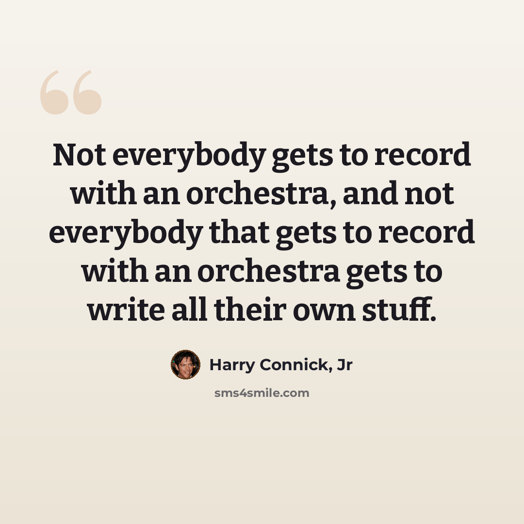 “Not everybody gets to record with an orchestra, and not everybody that gets to record with an orchestra gets to write all their own stuff.” quote by Harry Connick, Jr