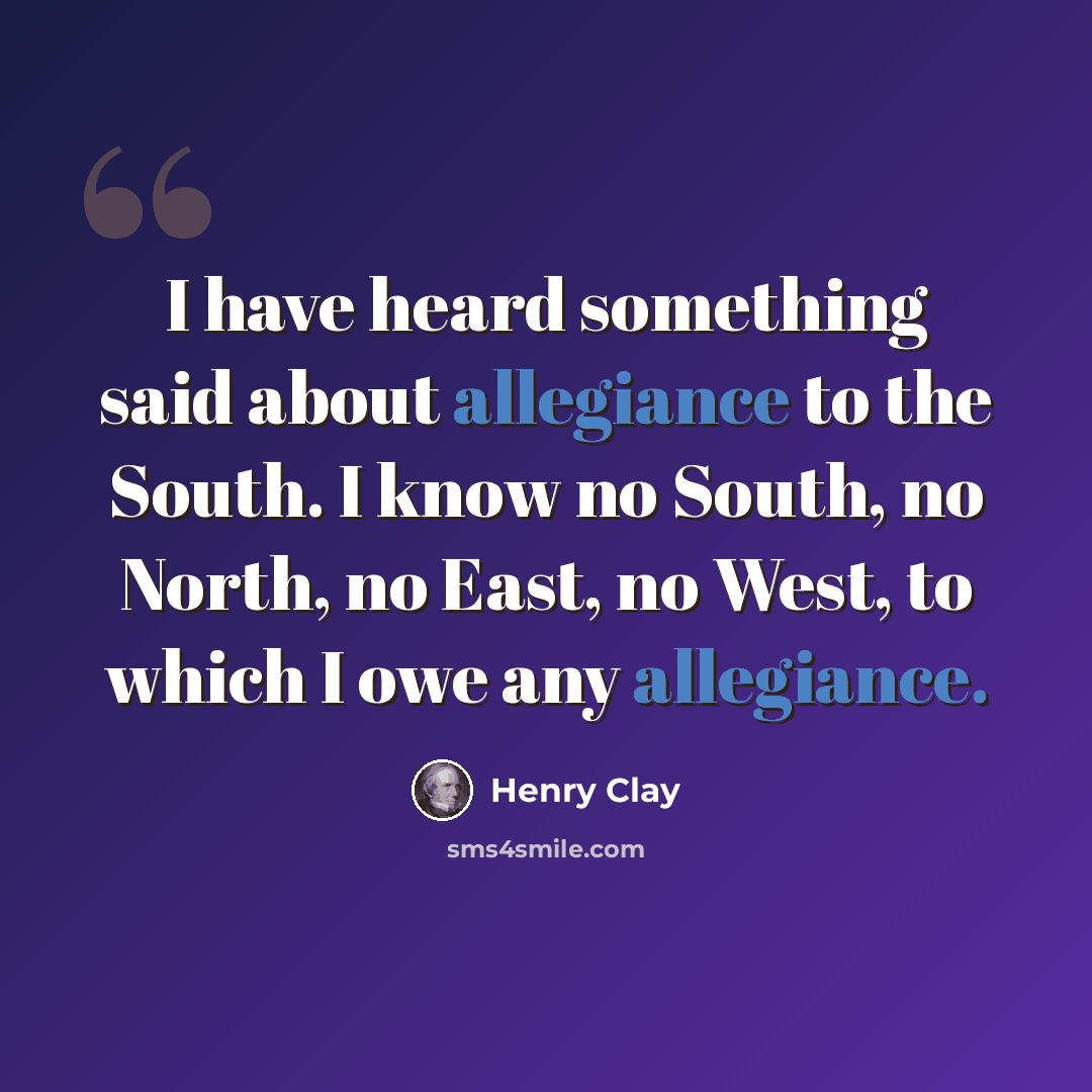 “I have heard something said about allegiance to the South. I know no South, no North, no East, no West, to which I owe any allegiance.” quote by Henry Clay