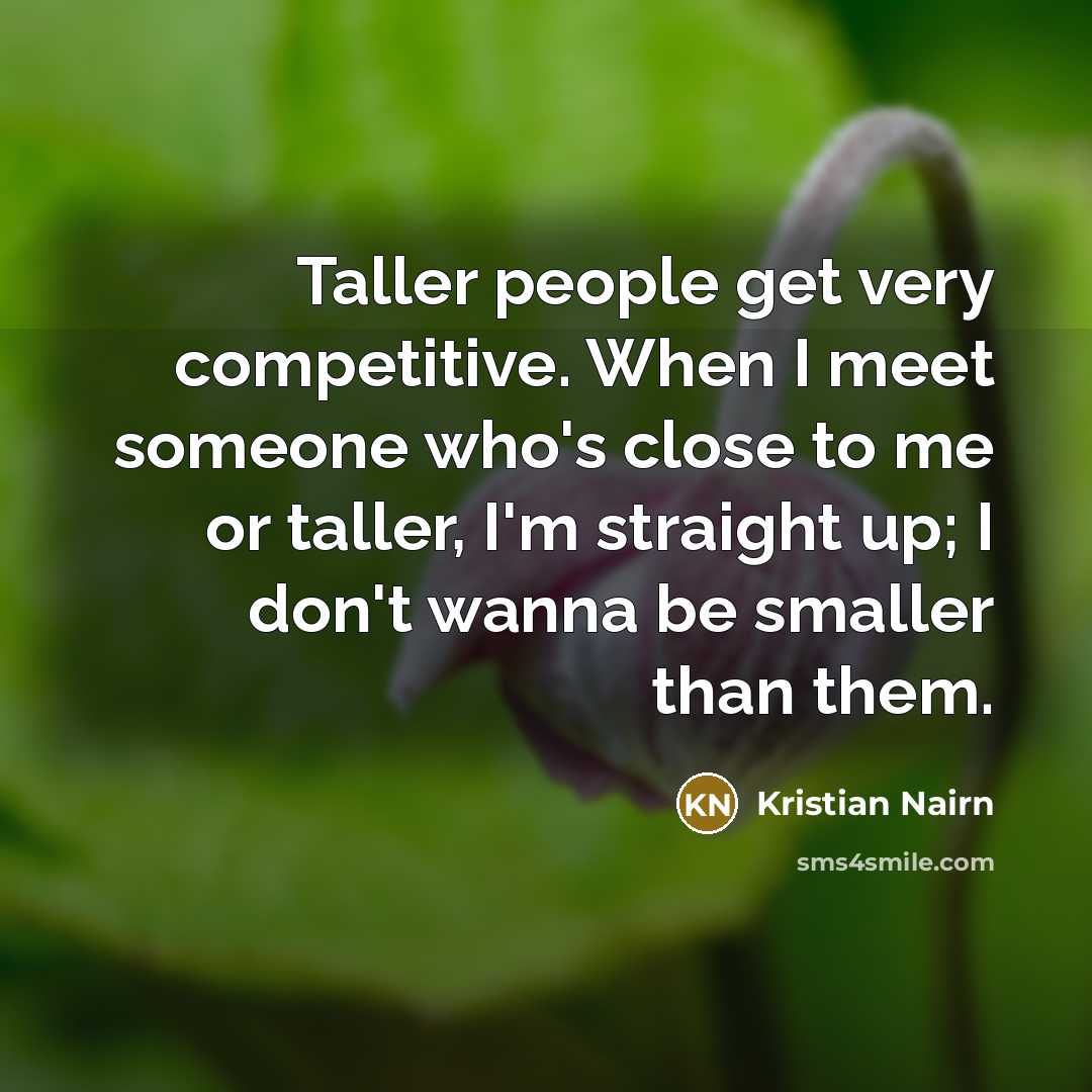 “Taller people get very competitive. When I meet someone who's close to me or taller, I'm straight up; I don't wanna be smaller than them.” quote by Kristian Nairn