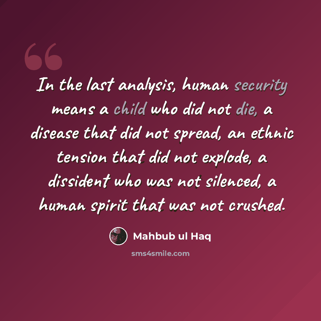 “In the last analysis, human security means a child who did not die, a disease that did not spread, an ethnic tension that did not explode, a dissident who was not silenced, a human spirit that was not crushed.” quote by Mahbub ul Haq