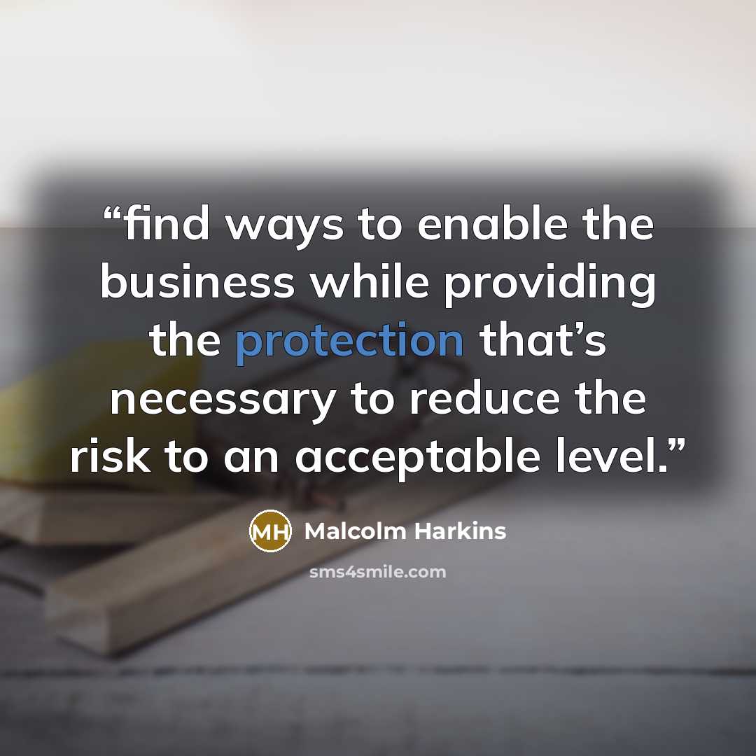 “find ways to enable the business while providing the protection that’s necessary to reduce the risk to an acceptable level.” quote by Malcolm Harkins