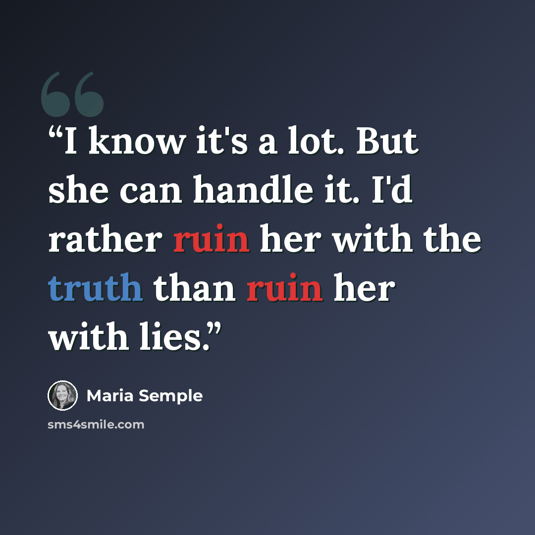 “I know it's a lot. But she can handle it. I'd rather ruin her with the truth than ruin her with lies.” quote by Maria Semple