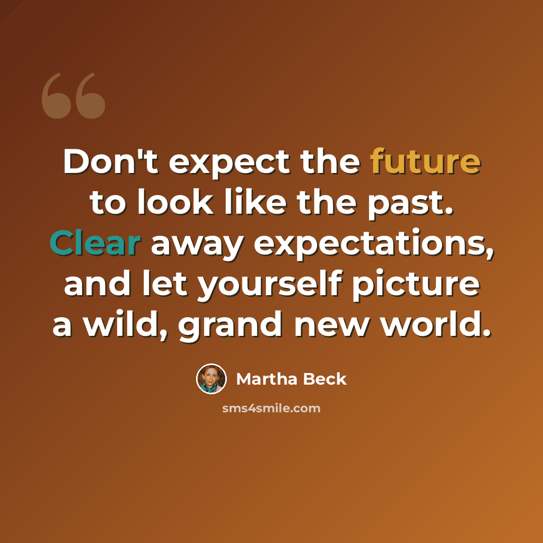 “Don't expect the future to look like the past. Clear away expectations, and let yourself picture a wild, grand new world.” quote by Martha Beck