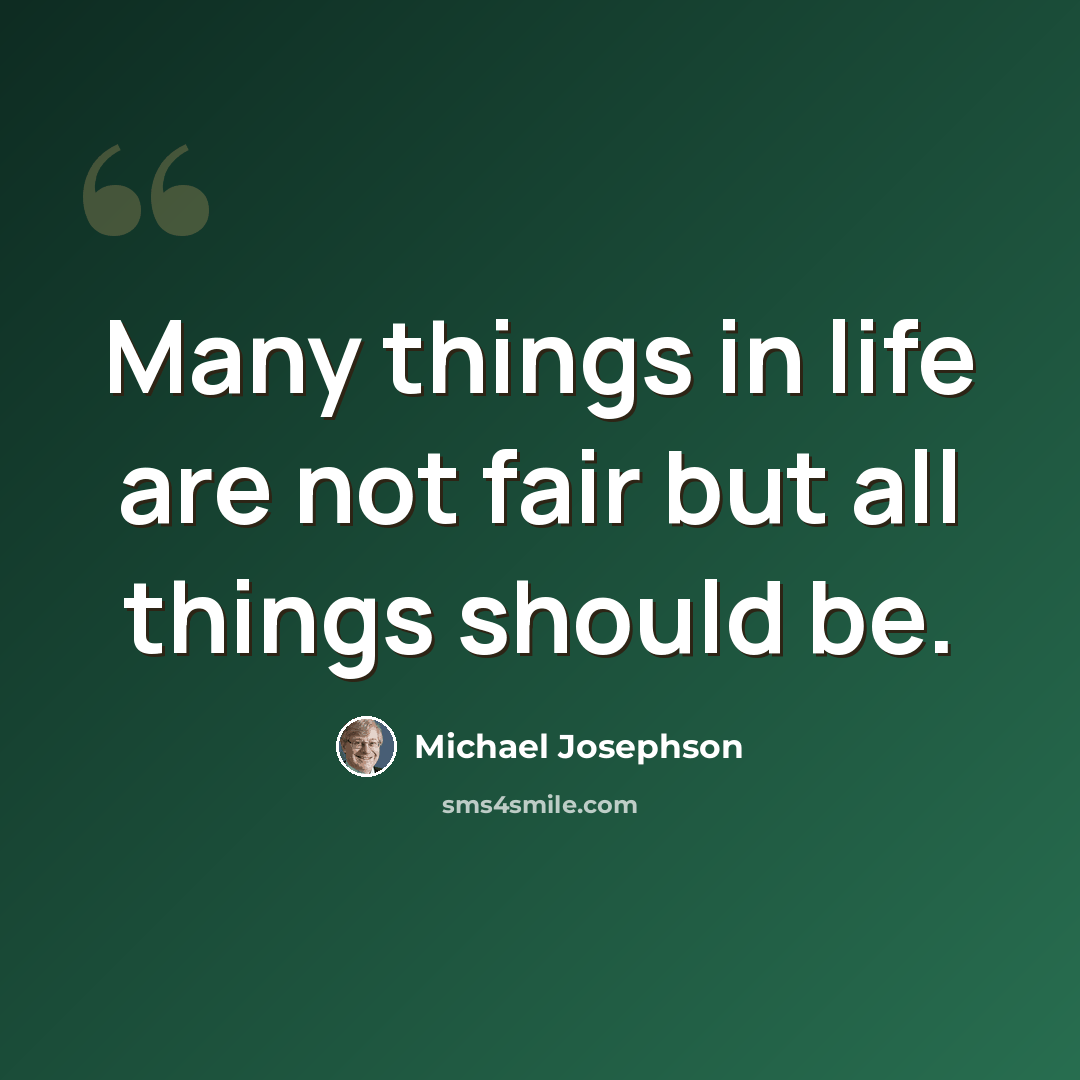 “Many things in life are not fair but all things should be.” quote by Michael Josephson