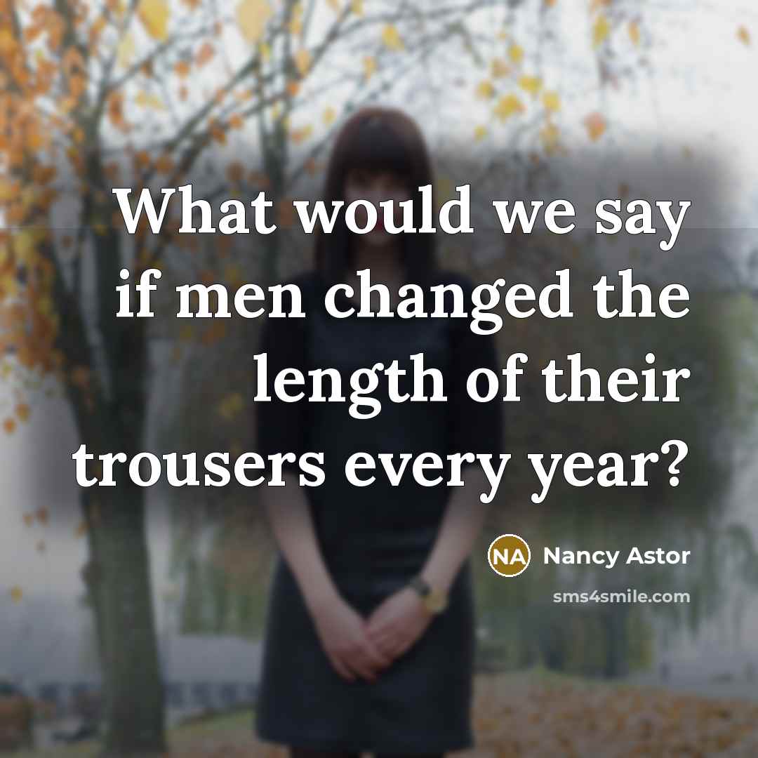 “What would we say if men changed the length of their trousers every year?” quote by Nancy Astor