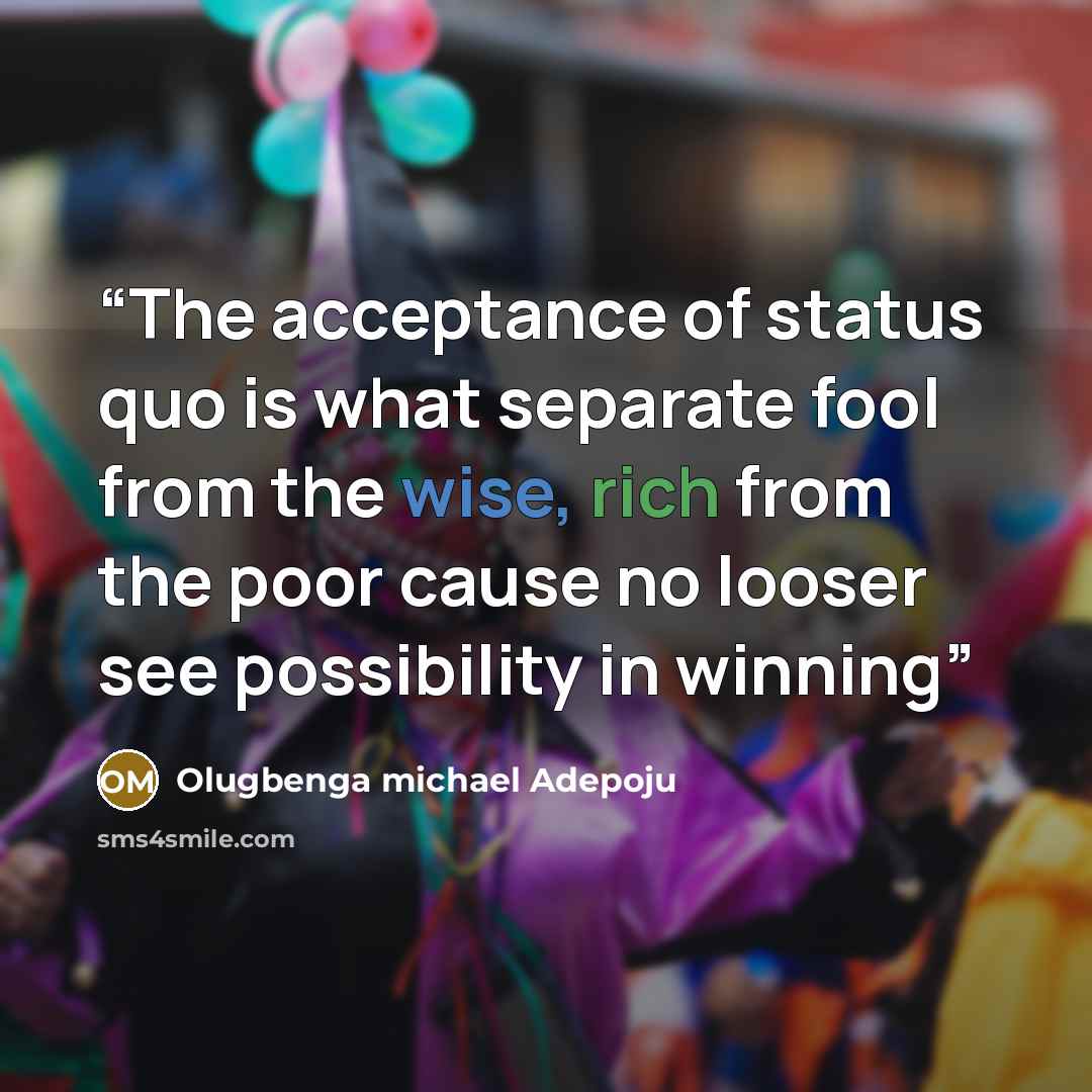 “The acceptance of status quo is what separate fool from the wise, rich from the poor cause no looser see possibility in winning” quote by Olugbenga michael adepoju