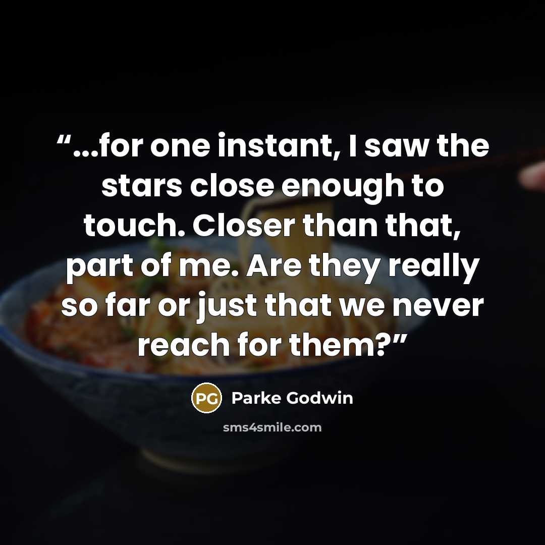“...for one instant, I saw the stars close enough to touch. Closer than that, part of me. Are they really so far or just that we never reach for them?” quote by Parke Godwin