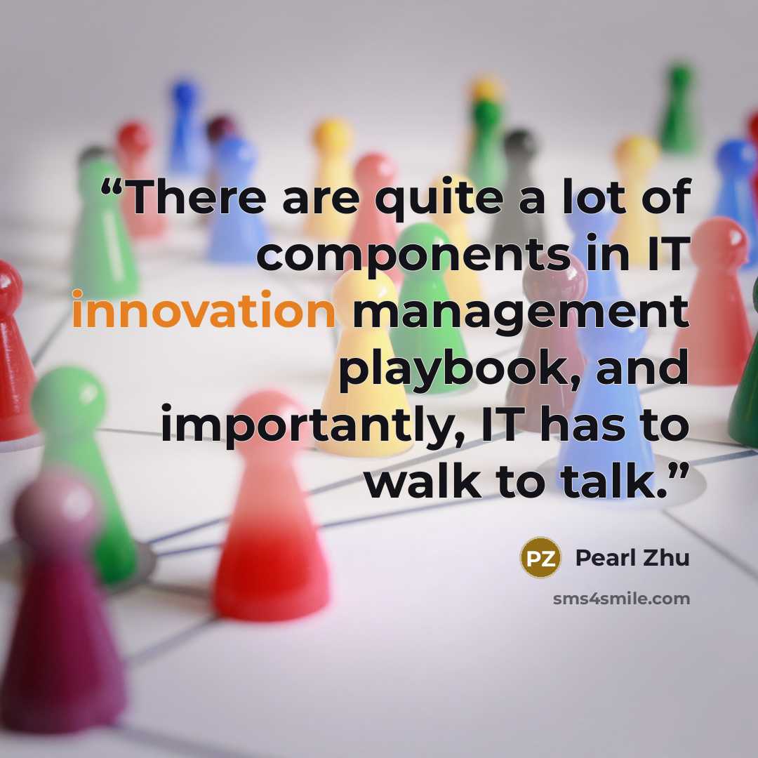 “There are quite a lot of components in IT innovation management playbook, and importantly, IT has to walk to talk.” quote by Pearl Zhu