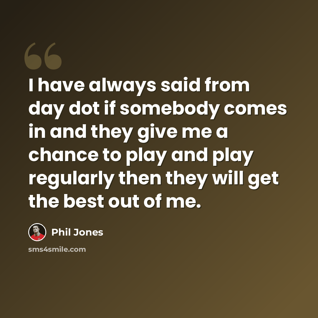 “I have always said from day dot if somebody comes in and they give me a chance to play and play regularly then they will get the best out of me.” quote by Phil Jones