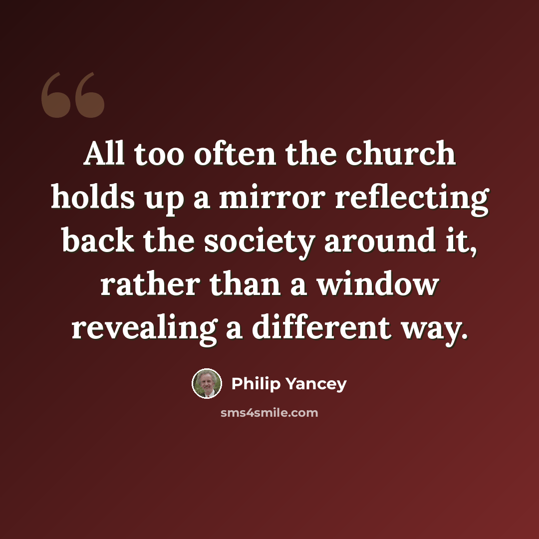 “All too often the church holds up a mirror reflecting back the society around it, rather than a window revealing a different way.” quote by Philip Yancey