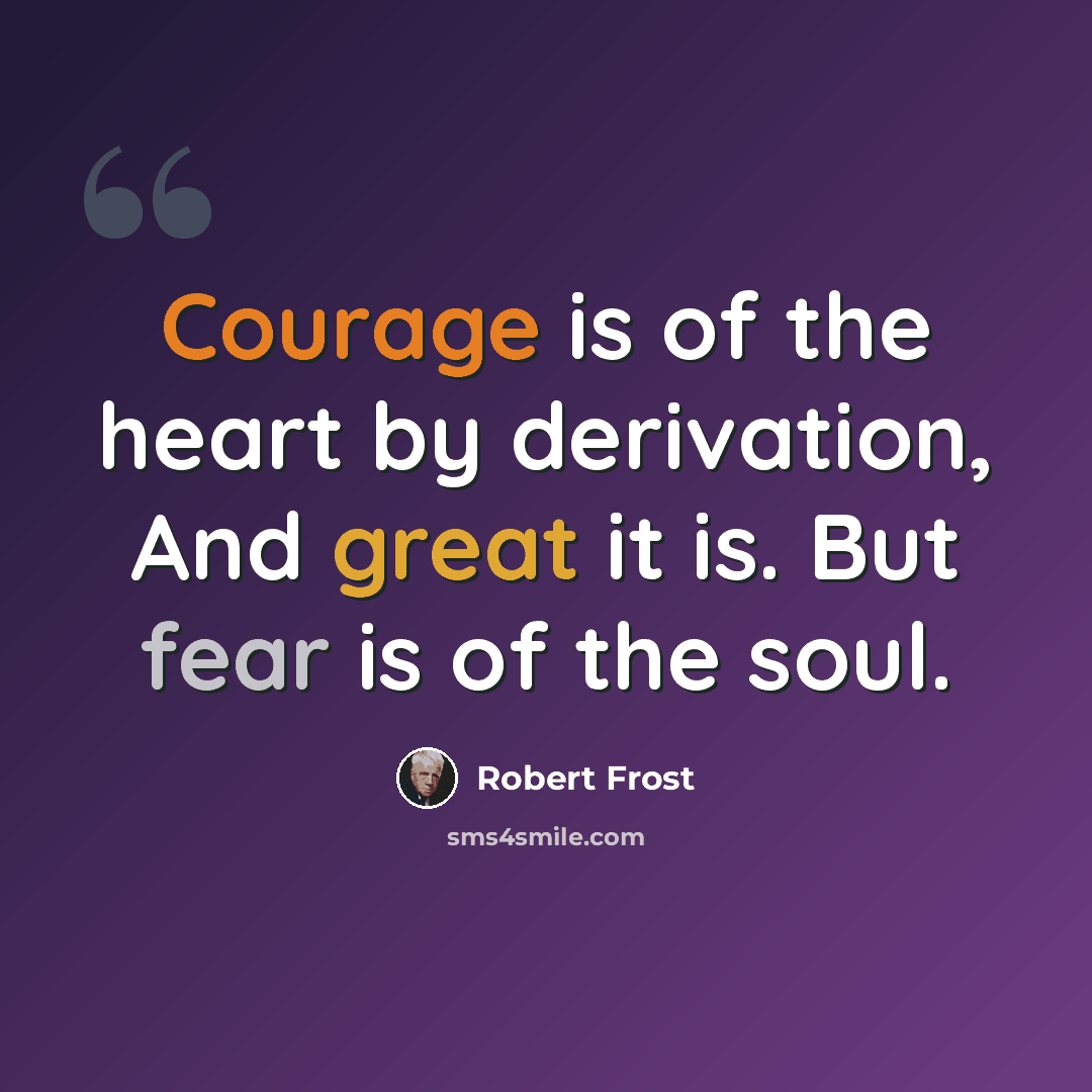 “Courage is of the heart by derivation, And great it is. But fear is of the soul.” quote by Robert Frost