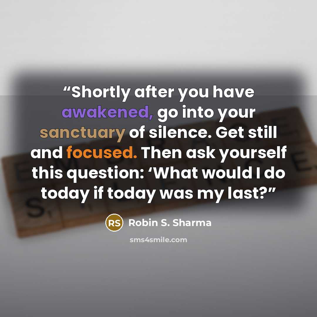 “Shortly after you have awakened, go into your sanctuary of silence. Get still and focused. Then ask yourself this question: ‘What would I do today if today was my last?” quote by Robin S. Sharma