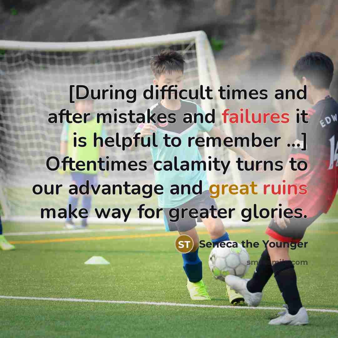 “[During difficult times and after mistakes and failures it is helpful to remember ...] Oftentimes calamity turns to our advantage and great ruins make way for greater glories.” quote by Seneca the Younger