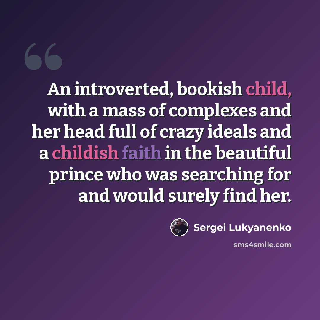 “An introverted, bookish child, with a mass of complexes and her head full of crazy ideals and a childish faith in the beautiful prince who was searching for and would surely find her.” quote by Sergei Lukyanenko