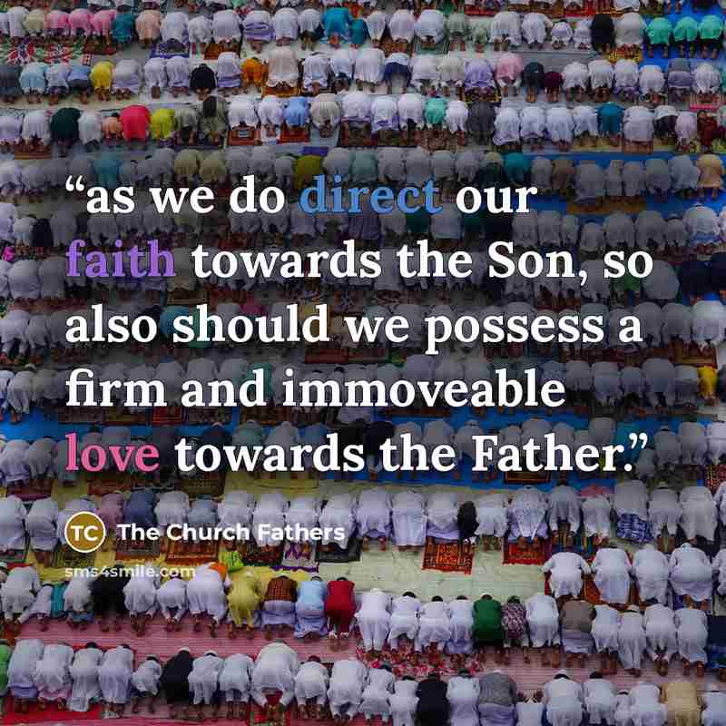 “as we do direct our faith towards the Son, so also should we possess a firm and immoveable love towards the Father.” quote by The Church Fathers