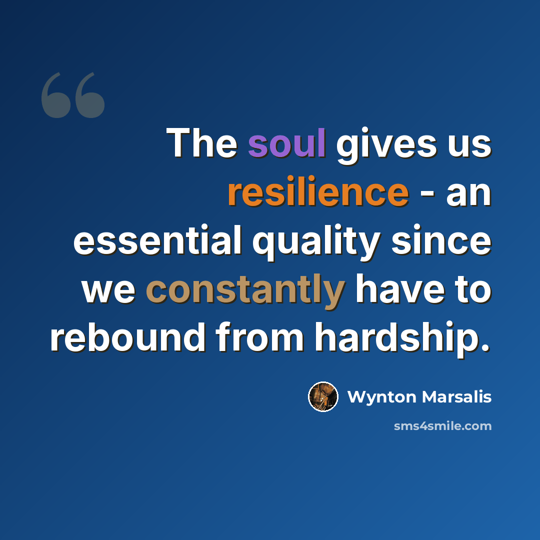 “The soul gives us resilience - an essential quality since we constantly have to rebound from hardship.” quote by Wynton Marsalis