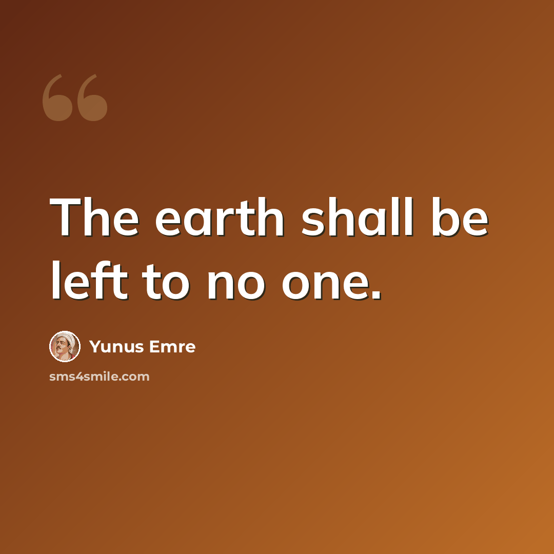 “The earth shall be left to no one.” quote by Yunus Emre