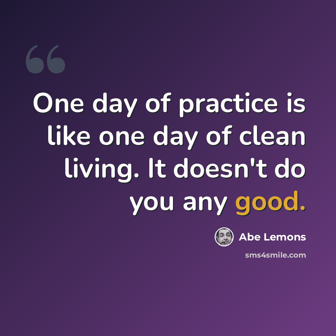 “One day of practice is like one day of clean living. It doesn't do you any good.” quote by Abe Lemons
