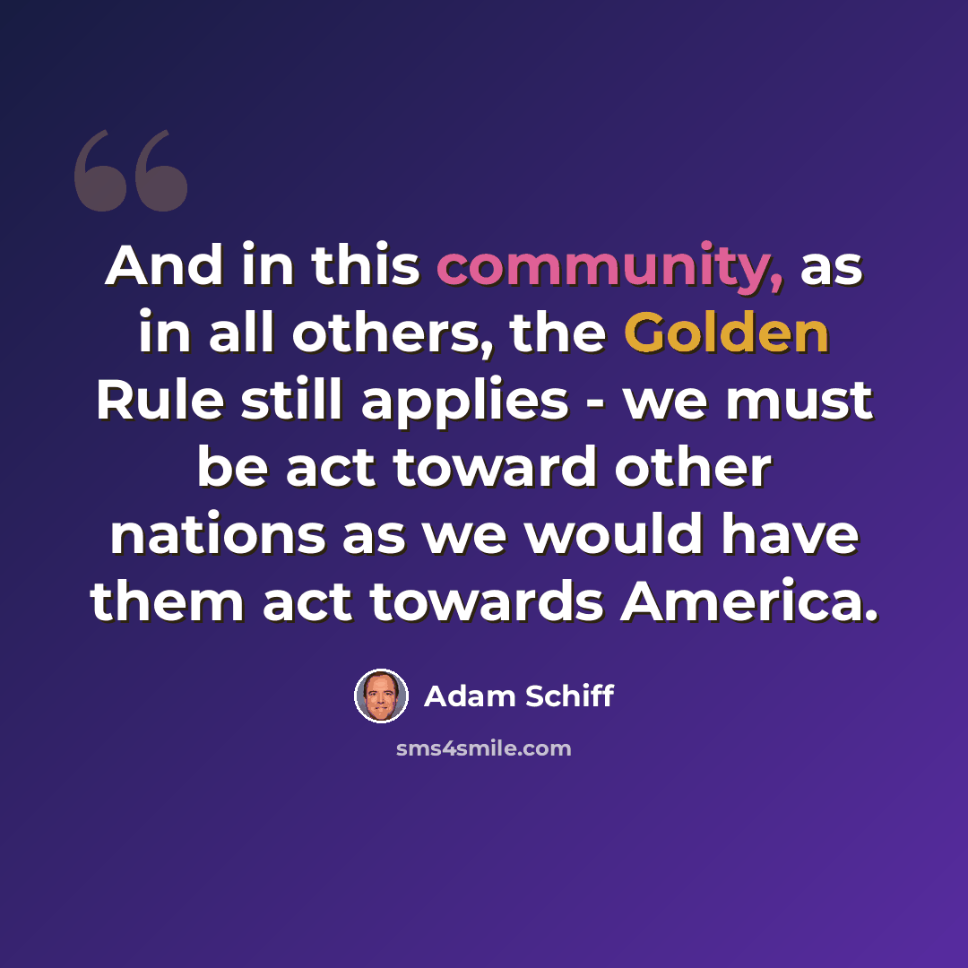 “And in this community, as in all others, the Golden Rule still applies - we must be act toward other nations as we would have them act towards America.” quote by Adam Schiff