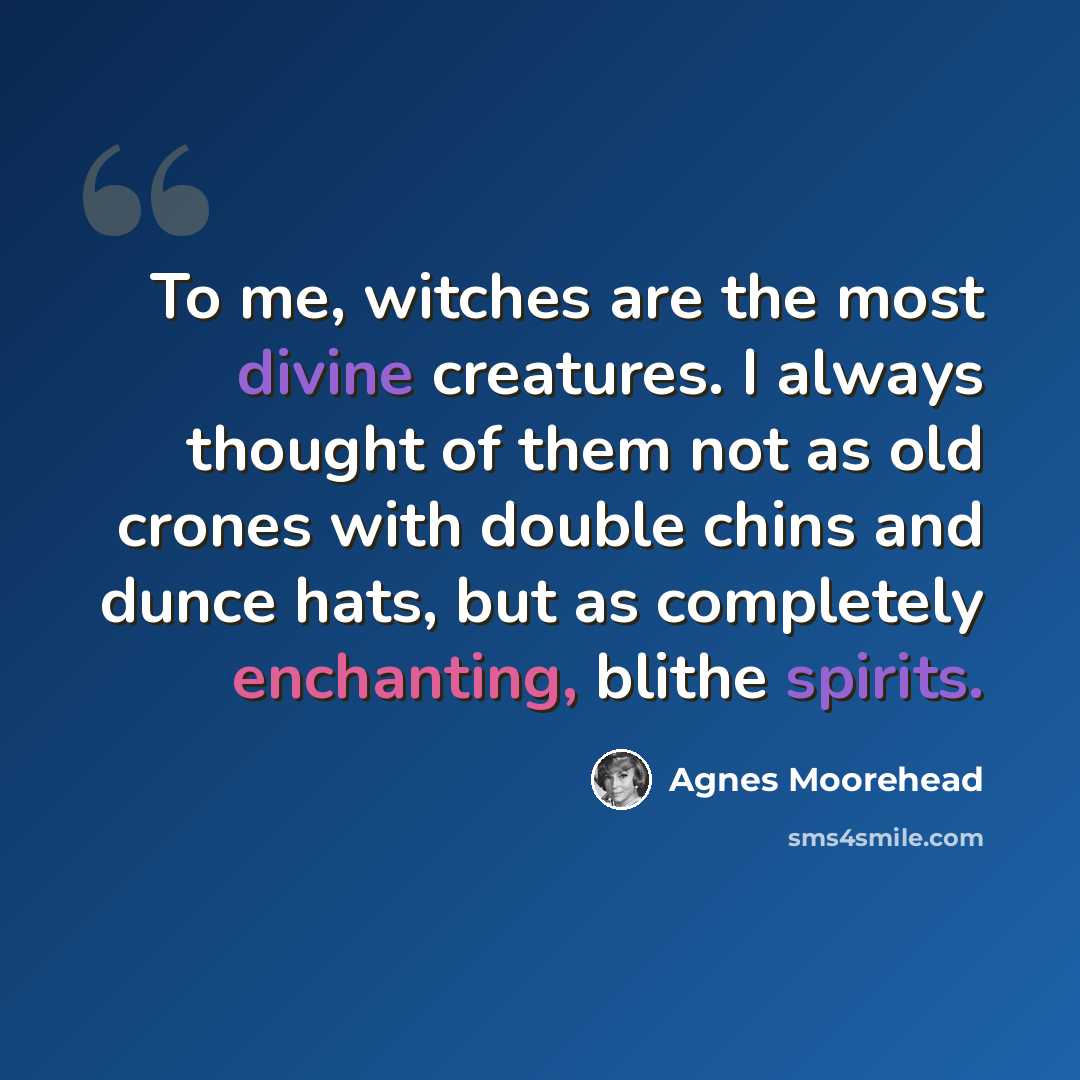 “To me, witches are the most divine creatures. I always thought of them not as old crones with double chins and dunce hats, but as completely enchanting, blithe spirits.” quote by Agnes Moorehead