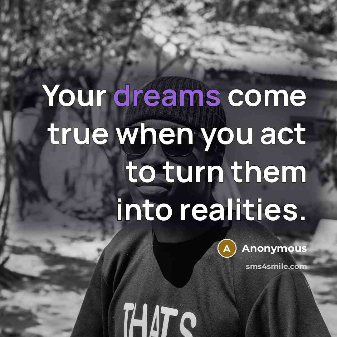“Your dreams come true when you act to turn them into realities.” quote by Anonymous
