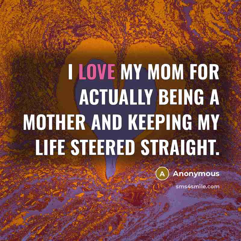 “I love my Mom for actually being a mother and keeping my life steered straight.” quote by Anonymous