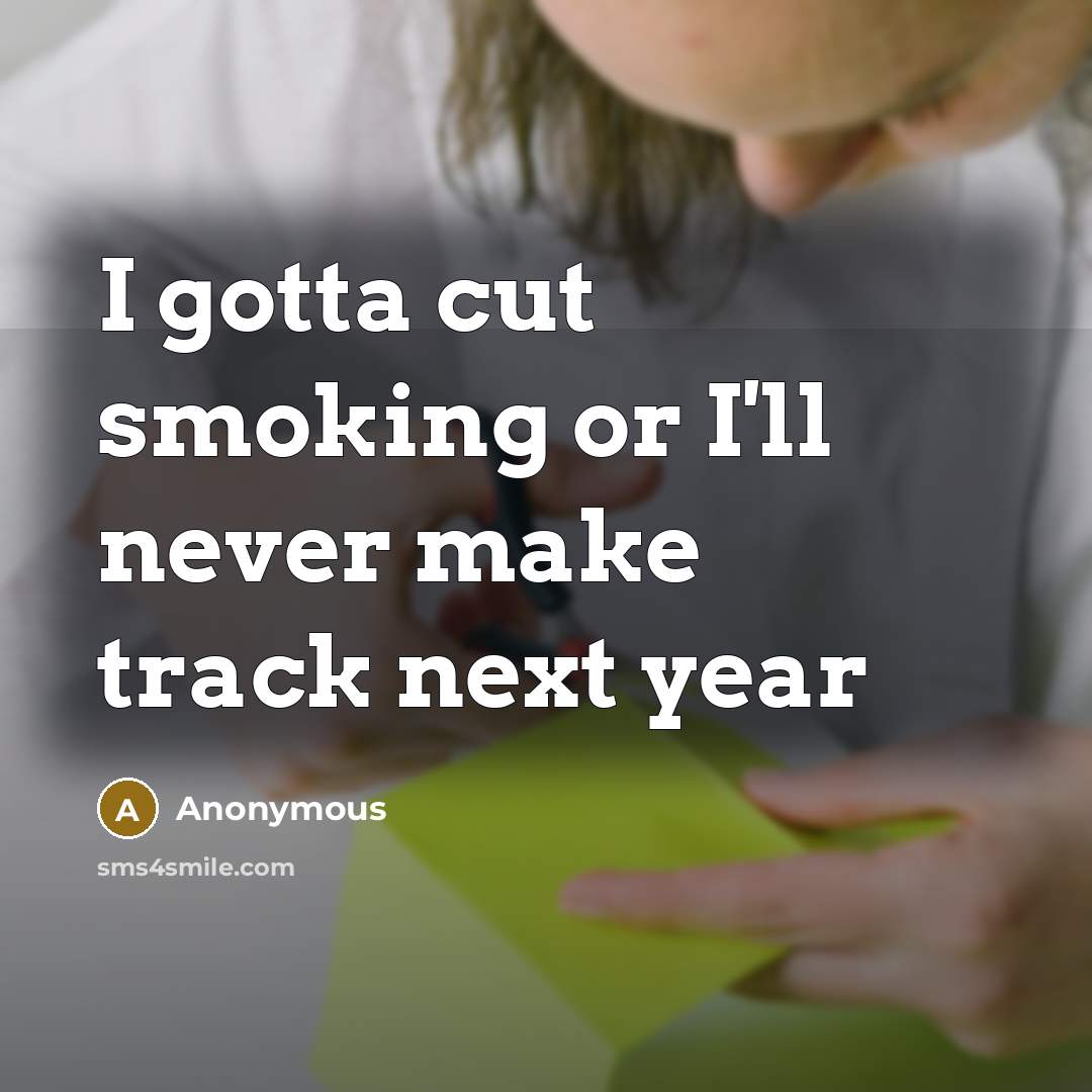 “I gotta cut smoking or I'll never make track next year” quote by Anonymous