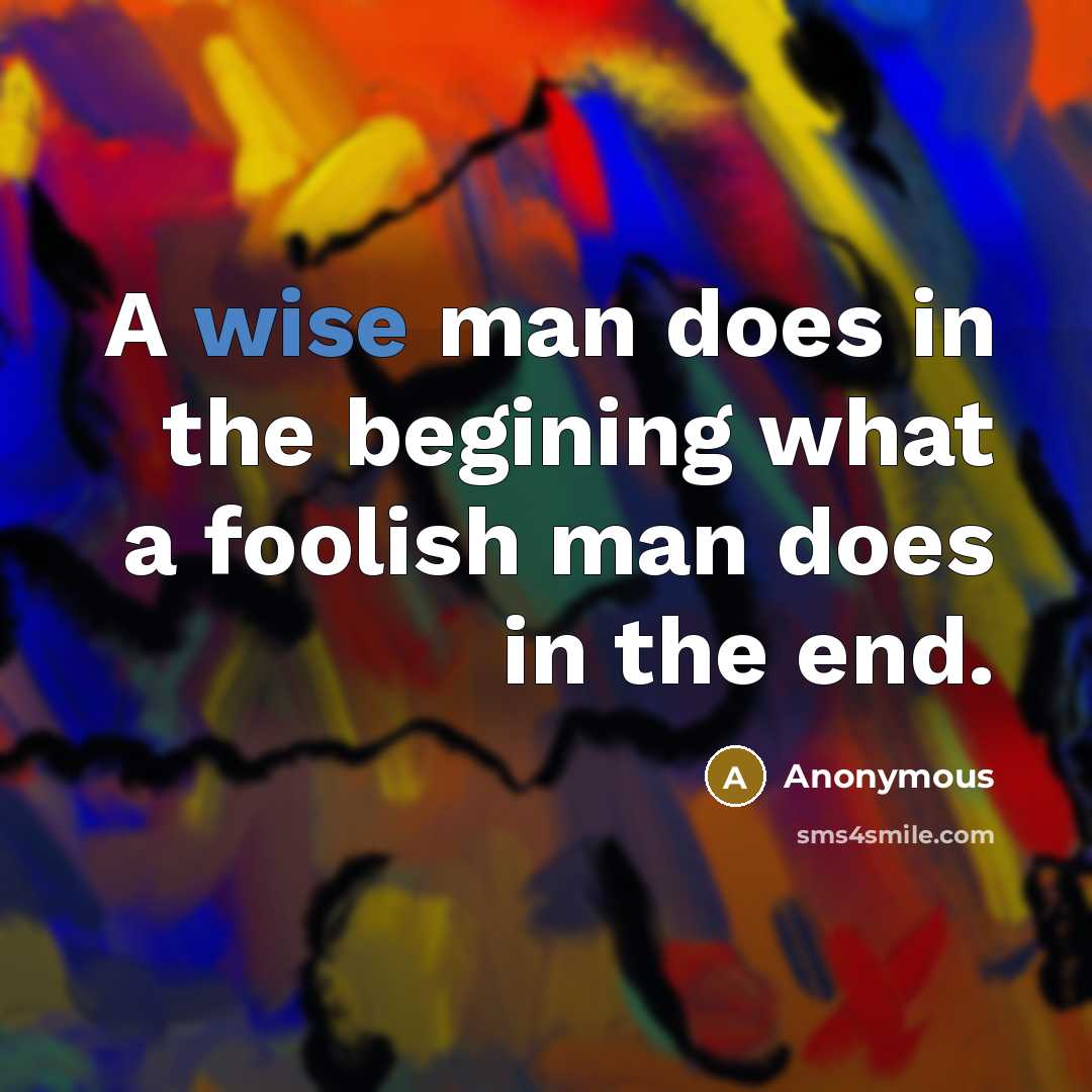 “A wise man does in the begining what a foolish man does in the end.” quote by Anonymous