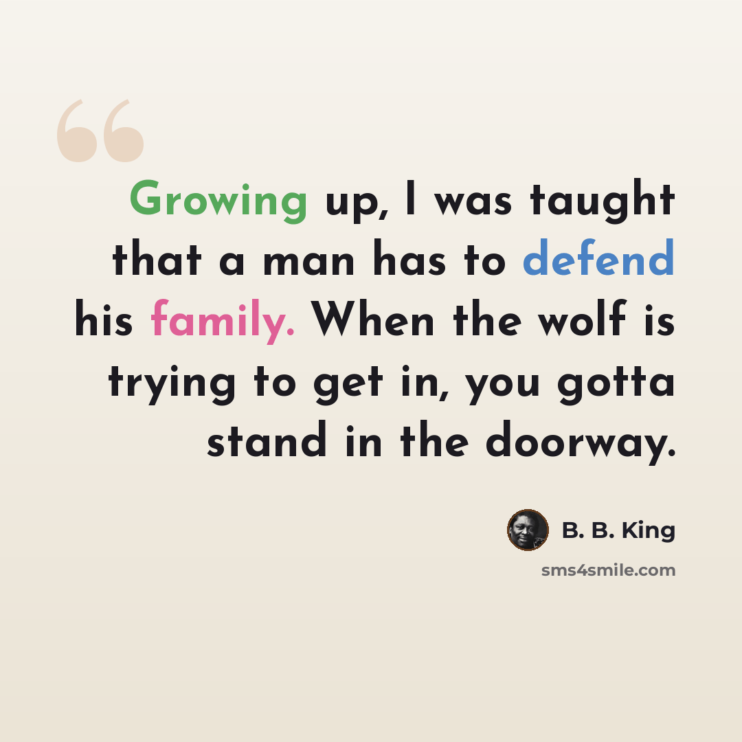 “Growing up, I was taught that a man has to defend his family. When the wolf is trying to get in, you gotta stand in the doorway.” quote by B. B. King