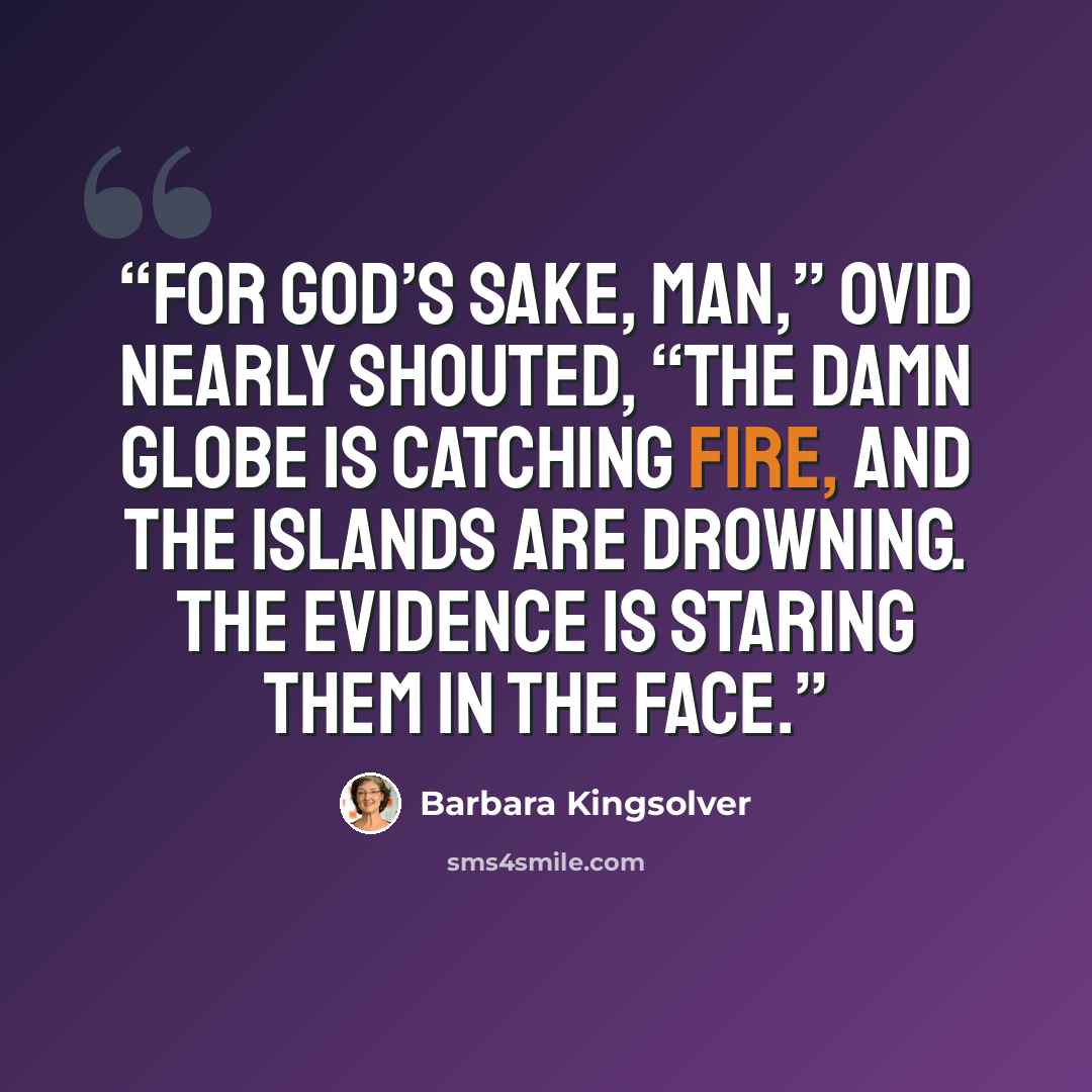 “For God’s sake, man,” Ovid nearly shouted, “the damn globe is catching fire, and the islands are drowning. The evidence is staring them in the face.” quote by Barbara Kingsolver